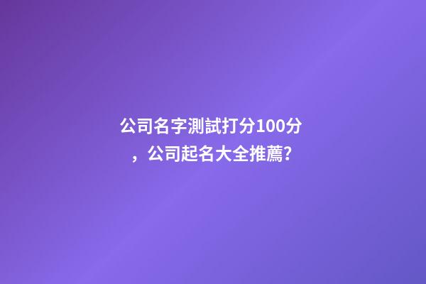 公司名字測試打分100分，公司起名大全推薦？-第1張-公司起名-玄機派